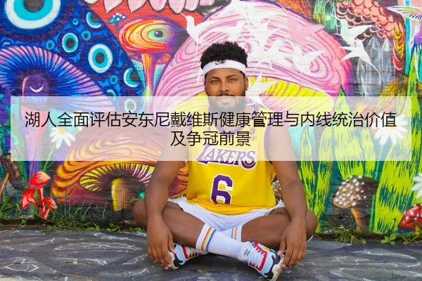 湖人全面评估安东尼戴维斯健康管理与内线统治价值及争冠前景