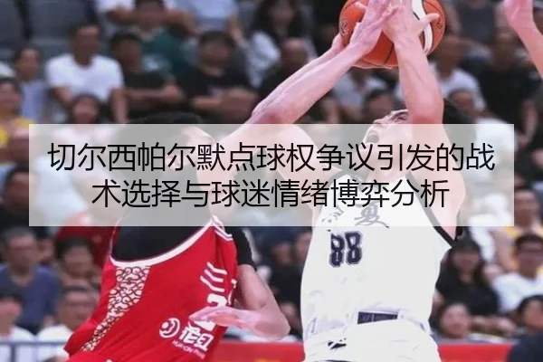 切尔西帕尔默点球权争议引发的战术选择与球迷情绪博弈分析（pg）