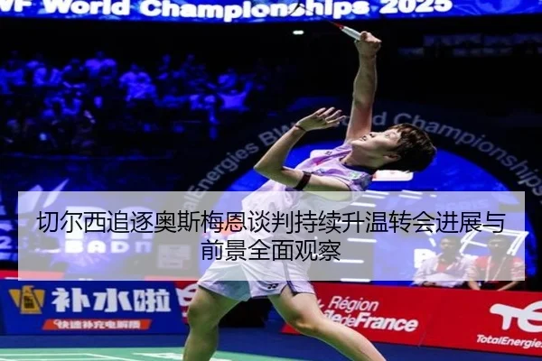 切尔西追逐奥斯梅恩谈判持续升温转会进展与前景全面观察