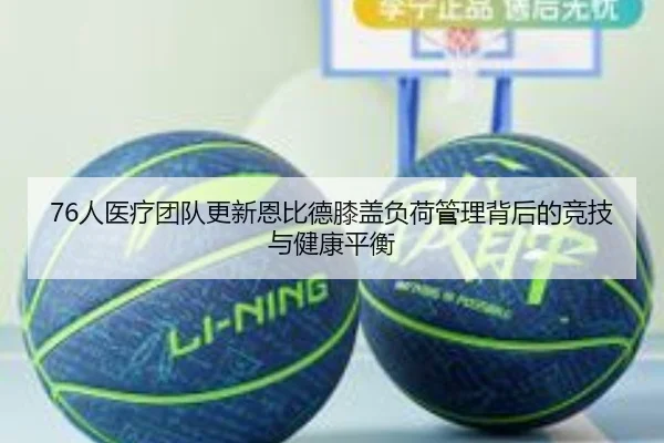 76人医疗团队更新恩比德膝盖负荷管理背后的竞技与健康平衡（pg）