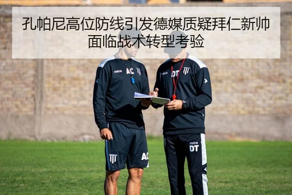 孔帕尼高位防线引发德媒质疑拜仁新帅面临战术转型考验
