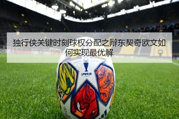 独行侠关键时刻球权分配之辩东契奇欧文如何实现最优解