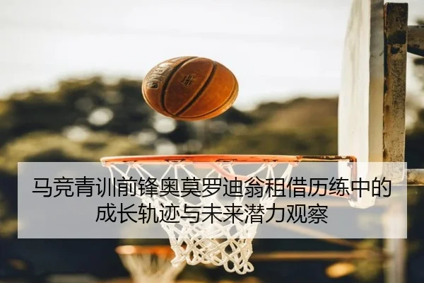 马竞青训前锋奥莫罗迪翁租借历练中的成长轨迹与未来潜力观察（pg）