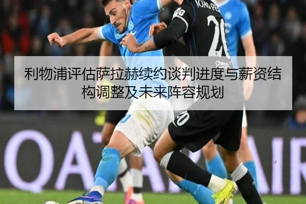 利物浦评估萨拉赫续约谈判进度与薪资结构调整及未来阵容规划