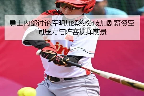 勇士内部讨论库明加续约分歧加剧薪资空间压力与阵容抉择前景 | pg